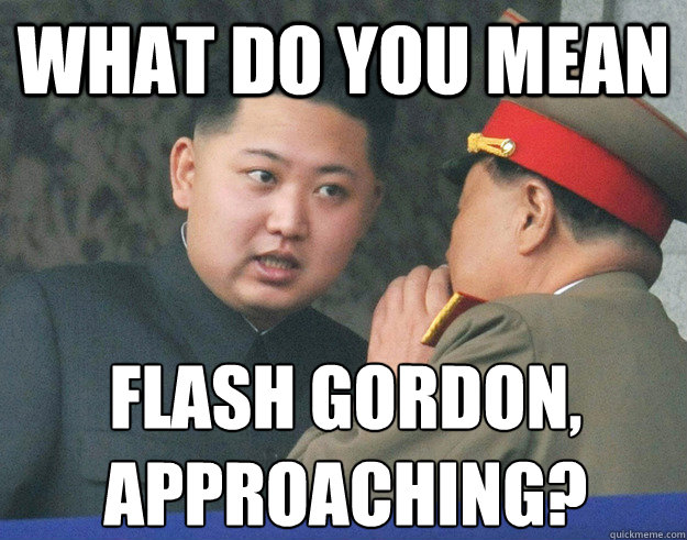 What do you mean  Flash Gordon,
approaching? - What do you mean  Flash Gordon,
approaching?  Hungry Kim Jong Un