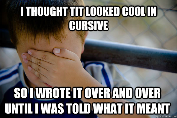 I thought tit looked cool in cursive So I wrote it over and over until I was told what it meant  Confession kid