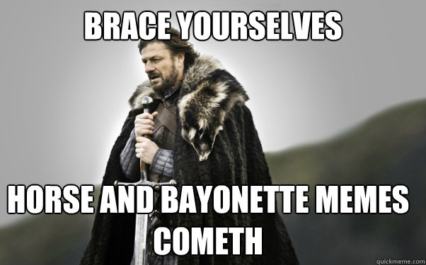 BRACE YOURSELVES horse and bayonette memes cometh   Ned Stark