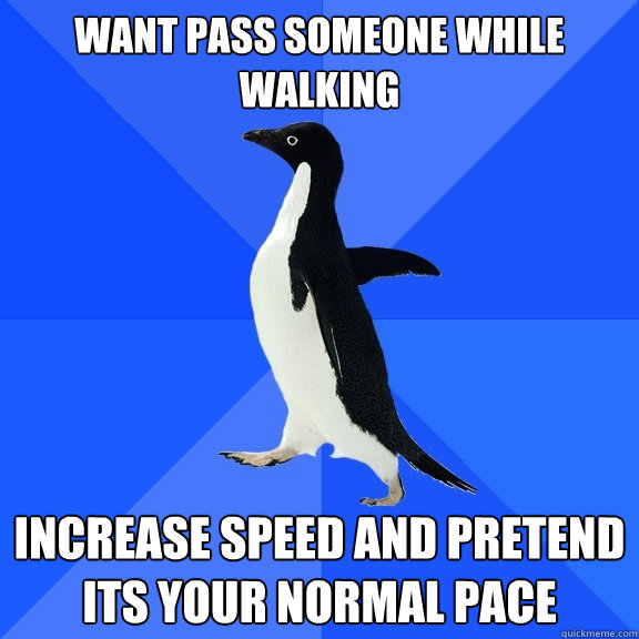 want Pass someone while walking increase speed and pretend its your normal pace   Socially Awkward Penguin
