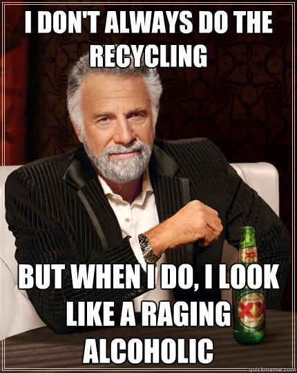 i don't always do the recycling but when i do, i look like a raging alcoholic  The Most Interesting Man In The World