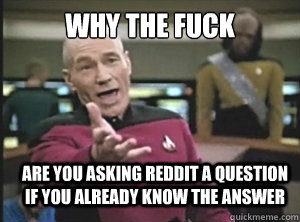 why the fuck are you asking reddit a question if you already know the answer  Annoyed Picard