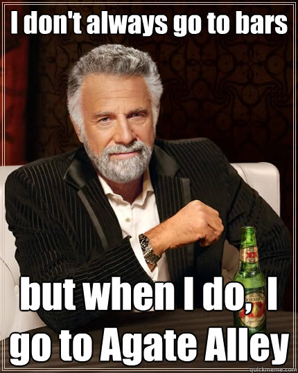 I don't always go to bars but when I do,  I go to Agate Alley  The Most Interesting Man In The World
