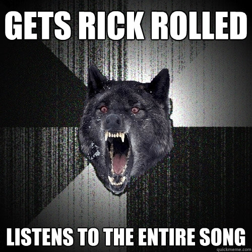 Gets rick rolled listens to the entire song  Insanity Wolf