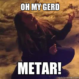 Oh my gerd Metar! 
  jlmeme