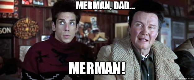 Merman! Merman, dad...  