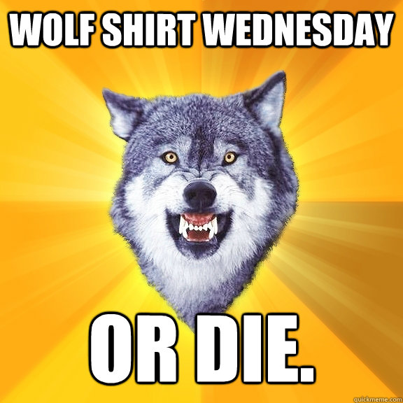 Wolf shirt wednesday OR DIE.  Courage Wolf