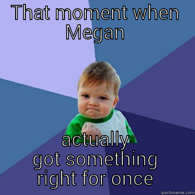 THAT MOMENT WHEN MEGAN ACTUALLY GOT SOMETHING RIGHT FOR ONCE Success Kid