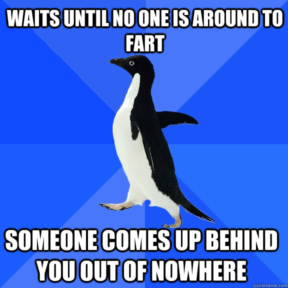 waits until no one is around to fart someone comes up behind you out of nowhere    Socially Awkward Penguin