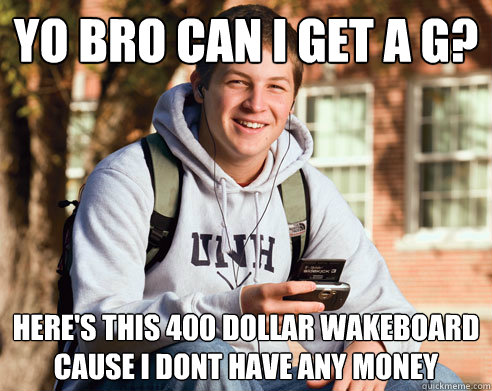 yo bro can i get a g? here's this 400 dollar wakeboard cause i dont have any money  College Freshman