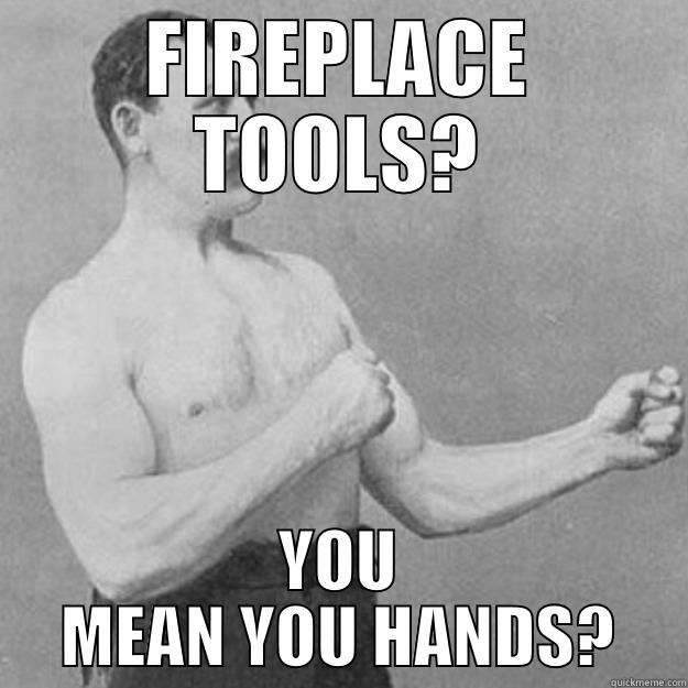 FIREPLACE TOOLS? YOU MEAN YOU HANDS? overly manly man