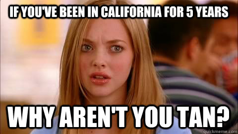 if you've been in california for 5 years why aren't you tan?  