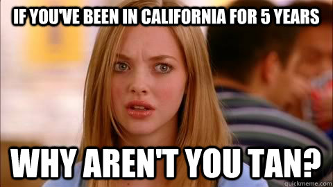 if you've been in california for 5 years why aren't you tan? - if you've been in california for 5 years why aren't you tan?  Oh my god karen