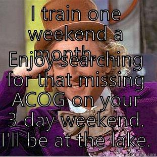 I TRAIN ONE WEEKEND A MONTH...... ENJOY SEARCHING FOR THAT MISSING ACOG ON YOUR 3 DAY WEEKEND. I'LL BE AT THE LAKE. Condescending Wonka