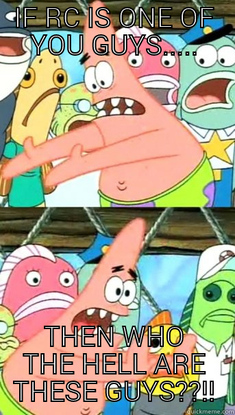 IF RC IS ONE OF YOU GUYS..... THEN WHO THE HELL ARE THESE GUYS??!! Push it somewhere else Patrick