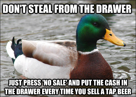 Don't steal from the drawer Just press 'no sale' and put the cash in the drawer every time you sell a tap beer  Actual Advice Mallard
