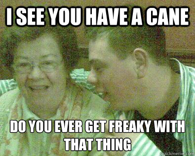 i see you have a cane do you ever get freaky with that thing   Young Granny Fucker