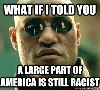 What if I told you  A large part of America is still racist  
