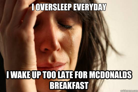 I oversleep everyday I wake up too late for mcdonalds breakfast  First World Problems