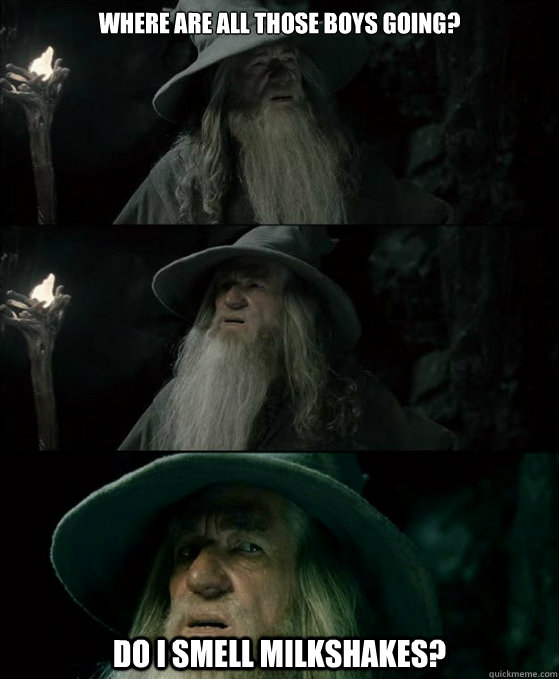Where are all those boys going? do i smell milkshakes?  Confused Gandalf