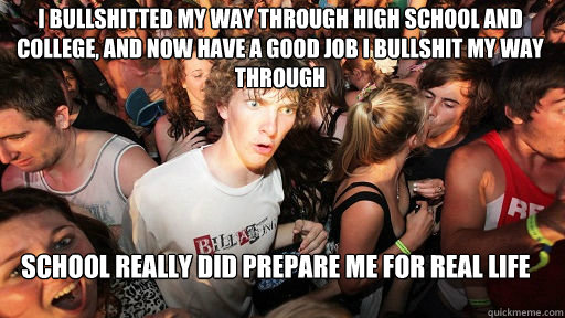 I bullshitted my way through high school and college, and now have a good job I bullshit my way through
 School really did prepare me for real life  Sudden Clarity Clarence