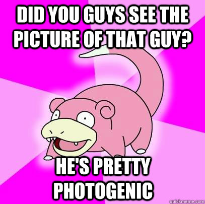Did you guys see the picture of that guy? He's pretty photogenic  Slowpoke