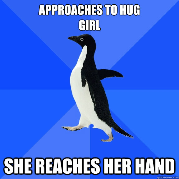 approaches to hug
girl she reaches her hand  Socially Awkward Penguin