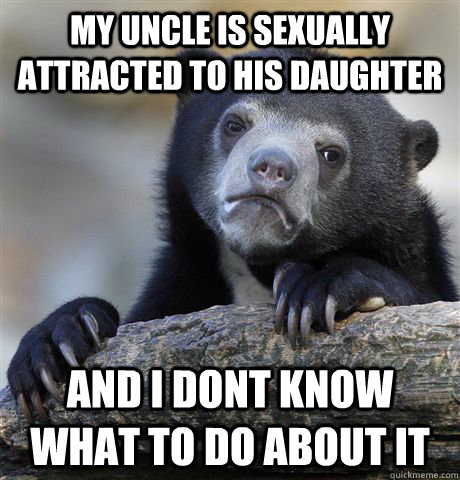 My uncle is sexually attracted to his daughter And i dont know what to do about it  Confession Bear