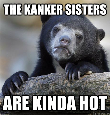 the kanker sisters are kinda hot  Confession Bear