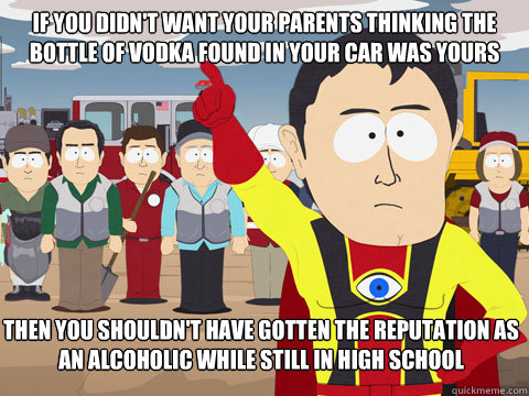 If you didn't want your parents thinking the bottle of vodka found in your car was yours then you shouldn't have gotten the reputation as an alcoholic while still in high school  Captian Hindsight