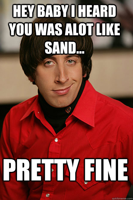 Hey baby i heard you was alot like sand... Pretty fine  Pickup Line Scientist
