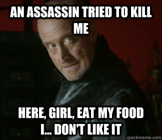 an assassin tried to kill me here, girl, eat my food      I... don't like it - an assassin tried to kill me here, girl, eat my food      I... don't like it  Tywin, thats not an opinion