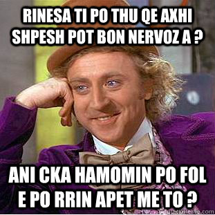 Rinesa ti po thu qe Axhi shpesh pot bon nervoz a ? Ani cka hamomin po fol e po rrin apet me to ? - Rinesa ti po thu qe Axhi shpesh pot bon nervoz a ? Ani cka hamomin po fol e po rrin apet me to ?  Condescending Wonka