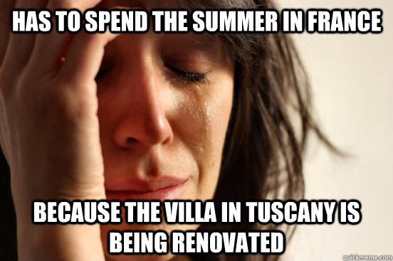 has to spend the summer in france because the villa in tuscany is being renovated  First World Problems