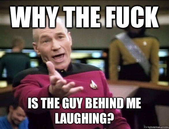 WHY THE FUCK IS THE GUY BEHIND ME LAUGHING?  Annoyed Picard HD