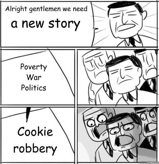 Alright gentlemen we need a new story Poverty
War
Politics
 Cookie robbery  alright gentlemen