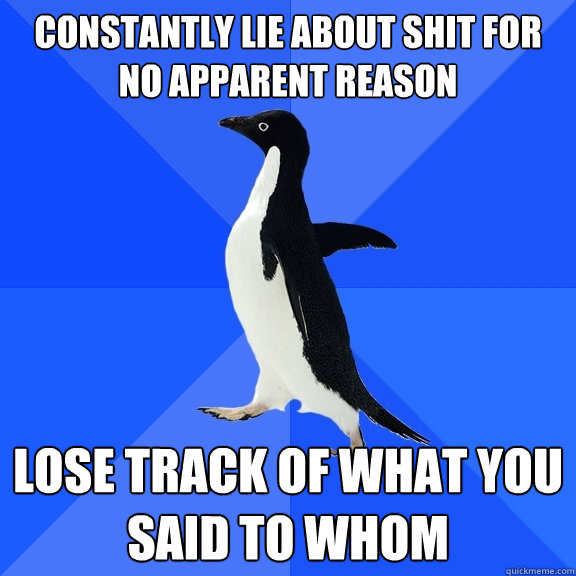 CONSTANTLY LIE ABOUT SHIT FOR NO APPARENT REASON LOSE TRACK OF WHAT YOU SAID TO WHOM  Socially Awkward Penguin