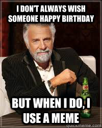 I don't always wish someone happy birthday But when i do, i use a meme   Happy birthday