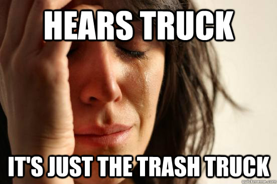 Hears truck it's just the trash truck  First World Problems