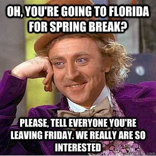 Oh, you're going to florida for spring break? Please, tell everyone you're leaving Friday. We really are so interested  Condescending Wonka