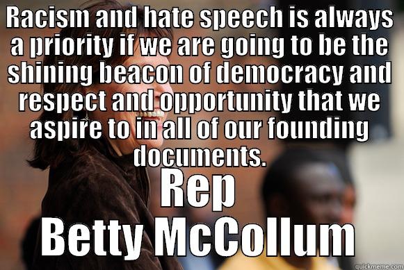RACISM AND HATE SPEECH IS ALWAYS A PRIORITY IF WE ARE GOING TO BE THE SHINING BEACON OF DEMOCRACY AND RESPECT AND OPPORTUNITY THAT WE ASPIRE TO IN ALL OF OUR FOUNDING DOCUMENTS. REP BETTY MCCOLLUM Misc