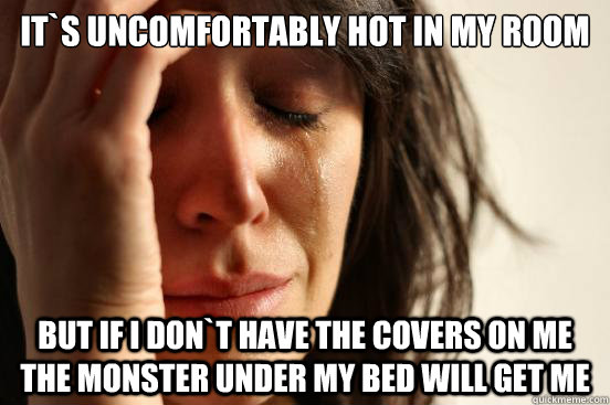it`s uncomfortably hot in my room but if i don`t have the covers on me the monster under my bed will get me  First World Problems