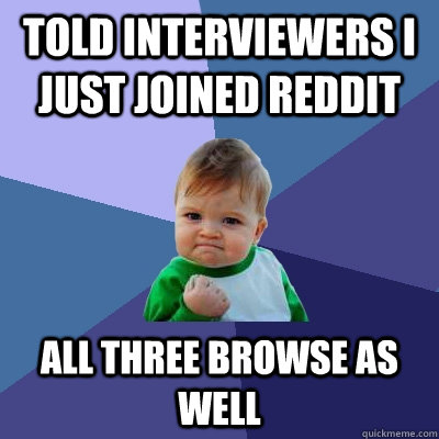 Told interviewers I just joined reddit All three browse as well  Success Kid
