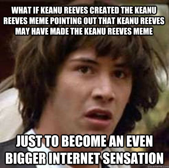 What if Keanu reeves created the keanu reeves meme pointing out that keanu reeves may have made the keanu reeves meme just to become an even bigger internet sensation - What if Keanu reeves created the keanu reeves meme pointing out that keanu reeves may have made the keanu reeves meme just to become an even bigger internet sensation  conspiracy keanu