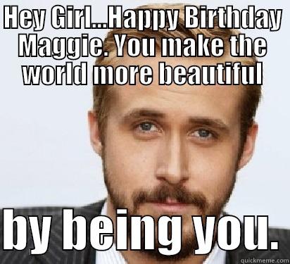 HEY GIRL...HAPPY BIRTHDAY MAGGIE. YOU MAKE THE WORLD MORE BEAUTIFUL  BY BEING YOU. Good Guy Ryan Gosling