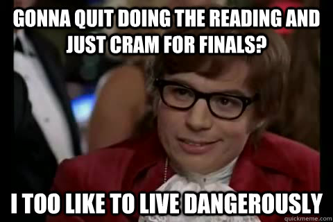 Gonna quit doing the reading and just cram for finals? i too like to live dangerously - Gonna quit doing the reading and just cram for finals? i too like to live dangerously  Dangerously - Austin Powers