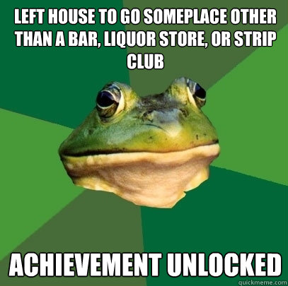 left house to go someplace other than a bar, liquor store, or strip club achievement unlocked  Foul Bachelor Frog