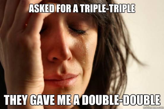 Asked for a triple-triple they gave me a double-double
  First World Problems