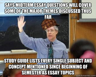 Says midterm essay questions will cover some of the major themes discussed thus far Study Guide lists every single subject and concept mentioned since beginning of semester as essay topics  Scumbag Professor