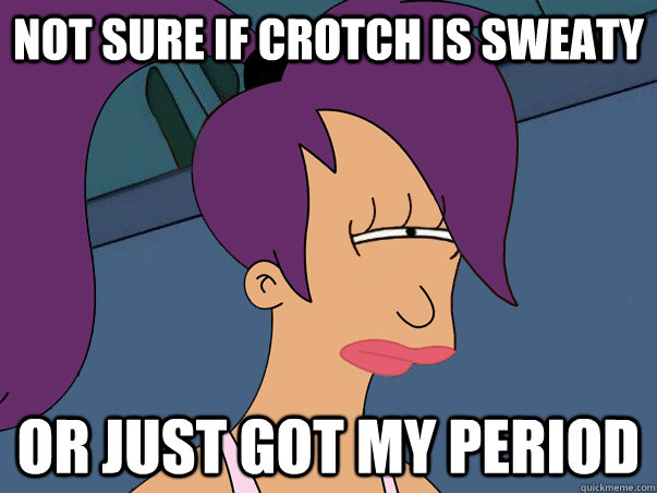 Not sure if crotch is sweaty Or just got my period - Not sure if crotch is sweaty Or just got my period  Leela Futurama